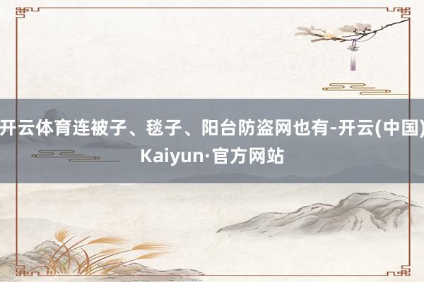 开云体育连被子、毯子、阳台防盗网也有-开云(中国)Kaiyun·官方网站