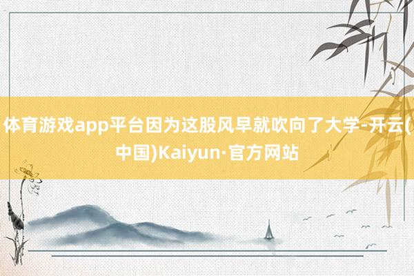 体育游戏app平台因为这股风早就吹向了大学-开云(中国)Kaiyun·官方网站