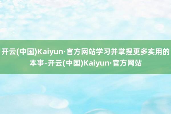 开云(中国)Kaiyun·官方网站学习并掌捏更多实用的本事-开云(中国)Kaiyun·官方网站