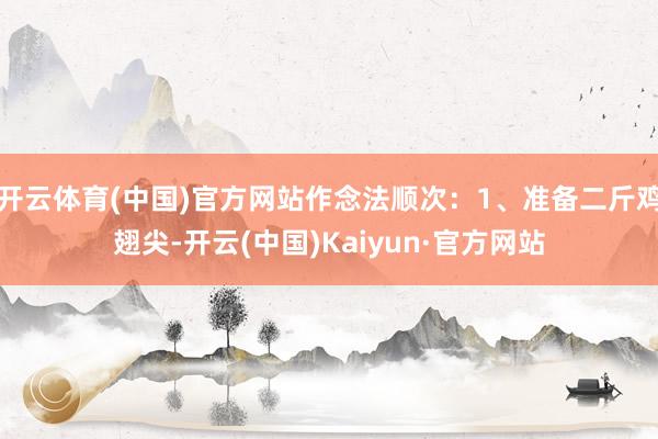 开云体育(中国)官方网站作念法顺次：1、准备二斤鸡翅尖-开云(中国)Kaiyun·官方网站