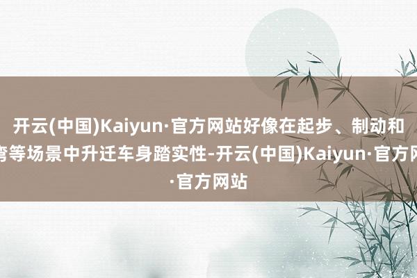 开云(中国)Kaiyun·官方网站好像在起步、制动和过弯等场景中升迁车身踏实性-开云(中国)Kaiyun·官方网站