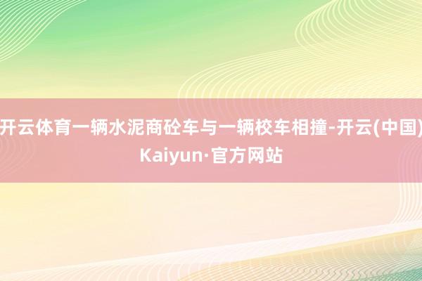 开云体育一辆水泥商砼车与一辆校车相撞-开云(中国)Kaiyun·官方网站