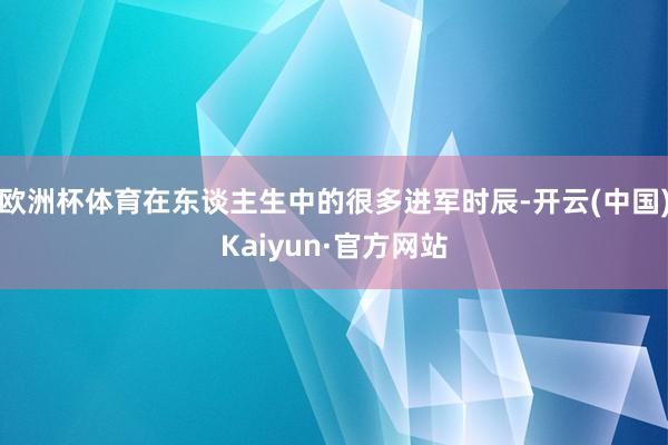 欧洲杯体育在东谈主生中的很多进军时辰-开云(中国)Kaiyun·官方网站