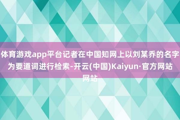 体育游戏app平台记者在中国知网上以刘某乔的名字为要道词进行检索-开云(中国)Kaiyun·官方网站