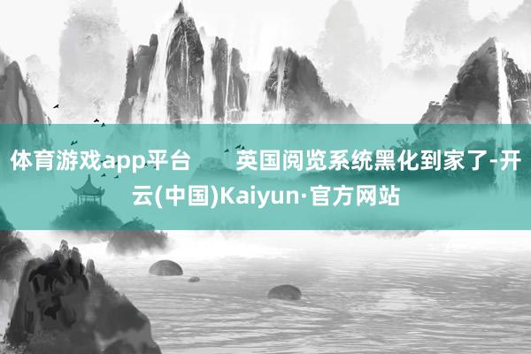 体育游戏app平台       英国阅览系统黑化到家了-开云(中国)Kaiyun·官方网站