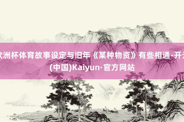 欧洲杯体育故事设定与旧年《某种物资》有些相通-开云(中国)Kaiyun·官方网站