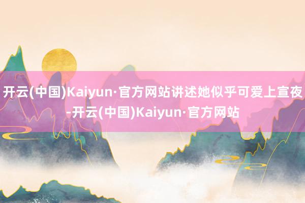 开云(中国)Kaiyun·官方网站讲述她似乎可爱上宣夜-开云(中国)Kaiyun·官方网站