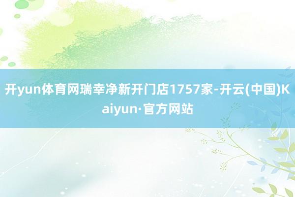 开yun体育网瑞幸净新开门店1757家-开云(中国)Kaiyun·官方网站