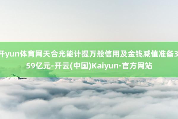 开yun体育网天合光能计提万般信用及金钱减值准备3.59亿元-开云(中国)Kaiyun·官方网站