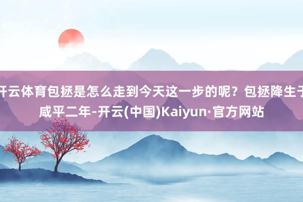开云体育包拯是怎么走到今天这一步的呢？包拯降生于咸平二年-开云(中国)Kaiyun·官方网站