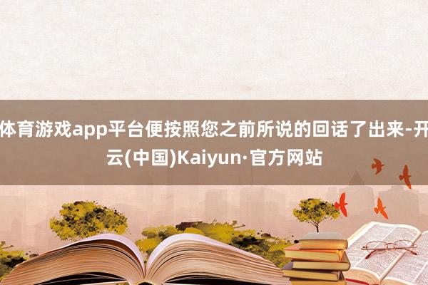 体育游戏app平台便按照您之前所说的回话了出来-开云(中国)Kaiyun·官方网站
