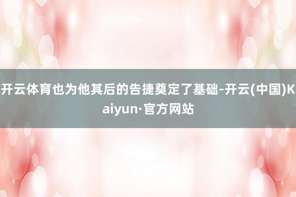 开云体育也为他其后的告捷奠定了基础-开云(中国)Kaiyun·官方网站