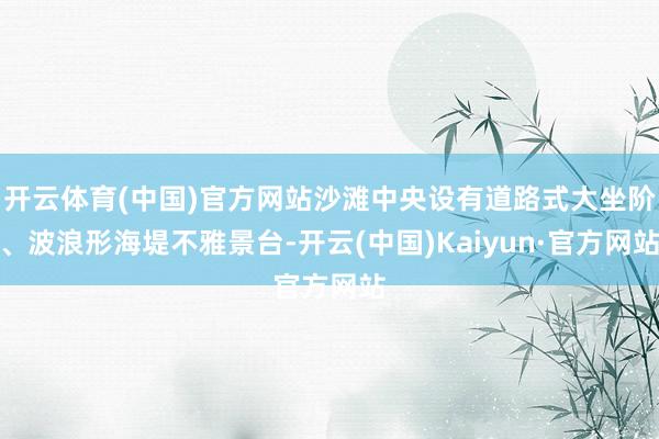 开云体育(中国)官方网站沙滩中央设有道路式大坐阶、波浪形海堤不雅景台-开云(中国)Kaiyun·官方网站