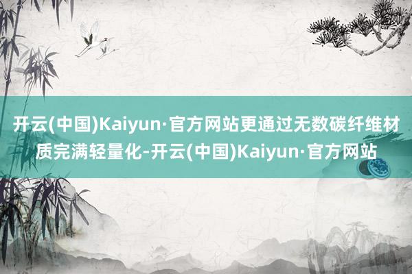 开云(中国)Kaiyun·官方网站更通过无数碳纤维材质完满轻量化-开云(中国)Kaiyun·官方网站