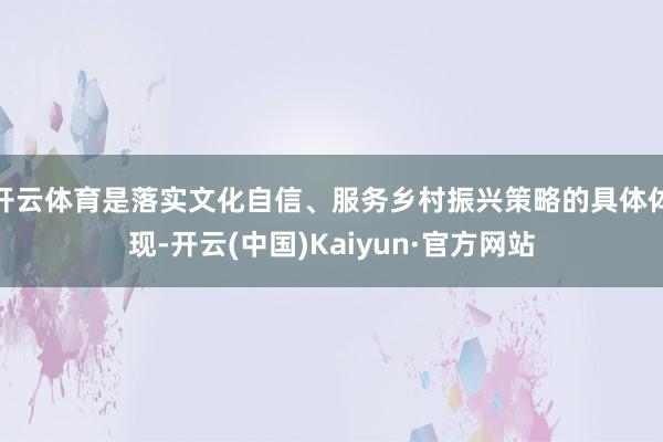 开云体育是落实文化自信、服务乡村振兴策略的具体体现-开云(中国)Kaiyun·官方网站