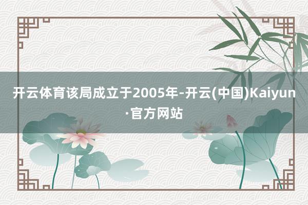 开云体育该局成立于2005年-开云(中国)Kaiyun·官方网站