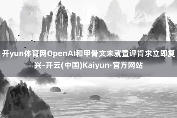 开yun体育网OpenAI和甲骨文未就置评肯求立即复兴-开云(中国)Kaiyun·官方网站