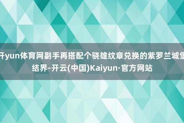 开yun体育网副手再搭配个骁雄纹章兑换的紫罗兰城堡结界-开云(中国)Kaiyun·官方网站