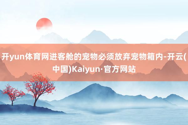 开yun体育网进客舱的宠物必须放弃宠物箱内-开云(中国)Kaiyun·官方网站