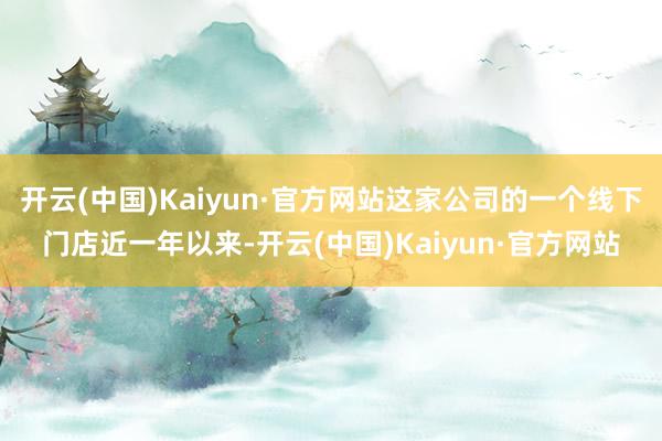 开云(中国)Kaiyun·官方网站这家公司的一个线下门店近一年以来-开云(中国)Kaiyun·官方网站