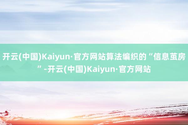 开云(中国)Kaiyun·官方网站算法编织的“信息茧房”-开云(中国)Kaiyun·官方网站