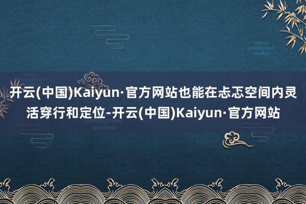 开云(中国)Kaiyun·官方网站也能在忐忑空间内灵活穿行和定位-开云(中国)Kaiyun·官方网站