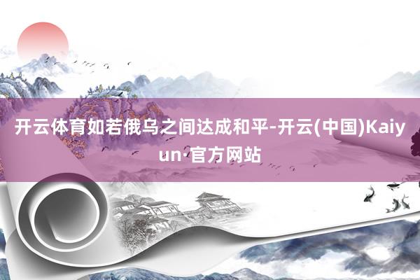 开云体育如若俄乌之间达成和平-开云(中国)Kaiyun·官方网站