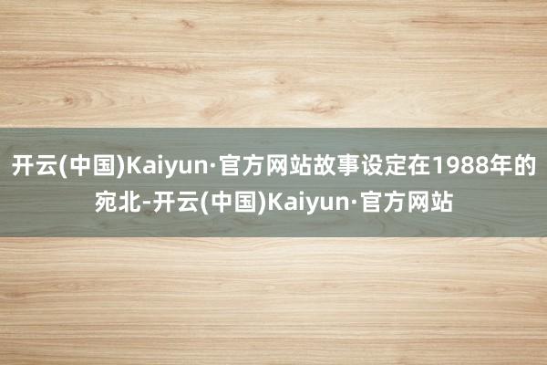 开云(中国)Kaiyun·官方网站故事设定在1988年的宛北-开云(中国)Kaiyun·官方网站