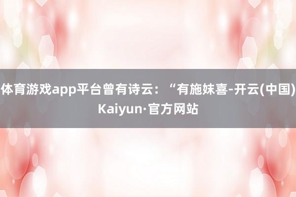体育游戏app平台曾有诗云：“有施妺喜-开云(中国)Kaiyun·官方网站