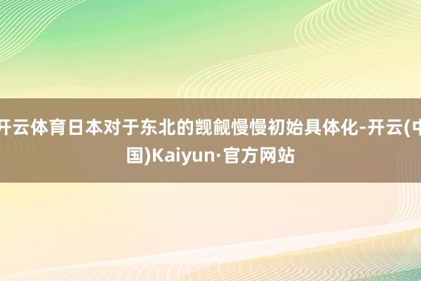 开云体育日本对于东北的觊觎慢慢初始具体化-开云(中国)Kaiyun·官方网站