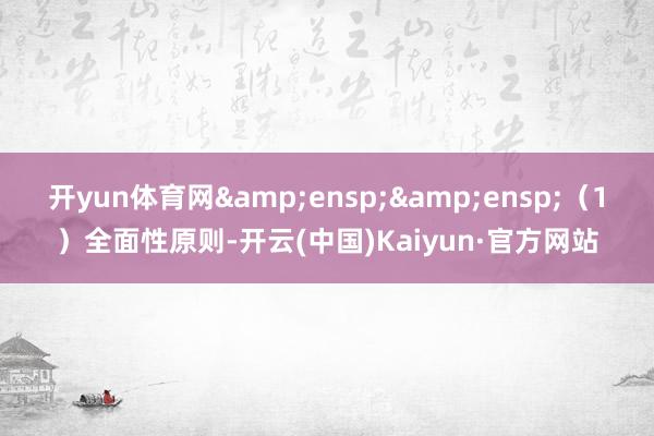 开yun体育网&ensp;&ensp;（1）全面性原则-开云(中国)Kaiyun·官方网站
