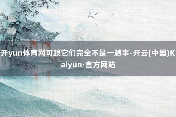 开yun体育网可跟它们完全不是一趟事-开云(中国)Kaiyun·官方网站