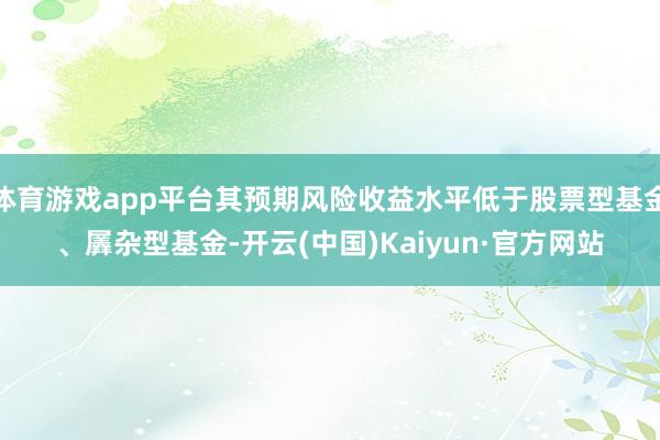 体育游戏app平台其预期风险收益水平低于股票型基金、羼杂型基金-开云(中国)Kaiyun·官方网站