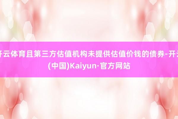 开云体育且第三方估值机构未提供估值价钱的债券-开云(中国)Kaiyun·官方网站