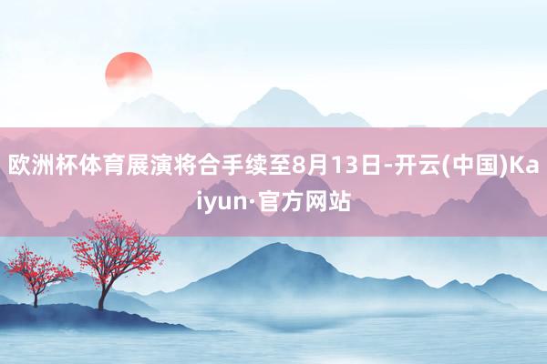 欧洲杯体育展演将合手续至8月13日-开云(中国)Kaiyun·官方网站