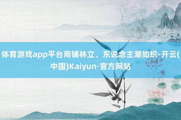 体育游戏app平台商铺林立、东说念主潮如织-开云(中国)Kaiyun·官方网站