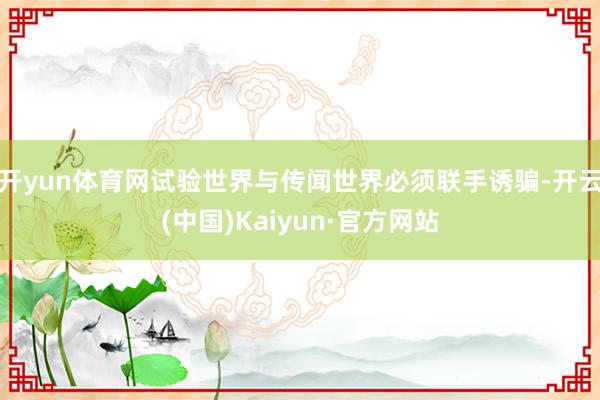 开yun体育网试验世界与传闻世界必须联手诱骗-开云(中国)Kaiyun·官方网站