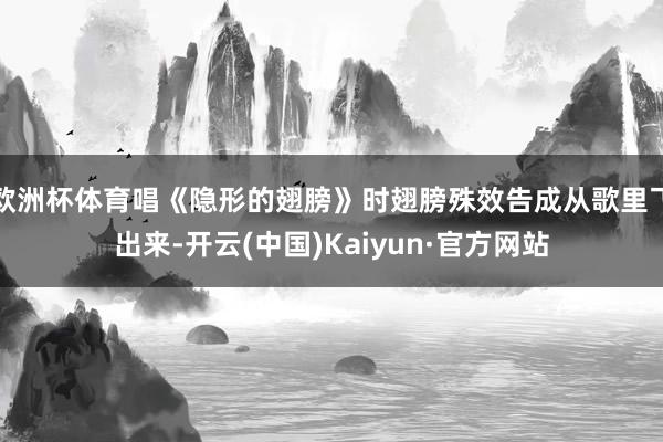 欧洲杯体育唱《隐形的翅膀》时翅膀殊效告成从歌里飞出来-开云(中国)Kaiyun·官方网站