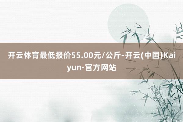 开云体育最低报价55.00元/公斤-开云(中国)Kaiyun·官方网站