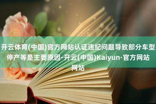 开云体育(中国)官方网站认证违纪问题导致部分车型停产等是主要原因-开云(中国)Kaiyun·官方网站