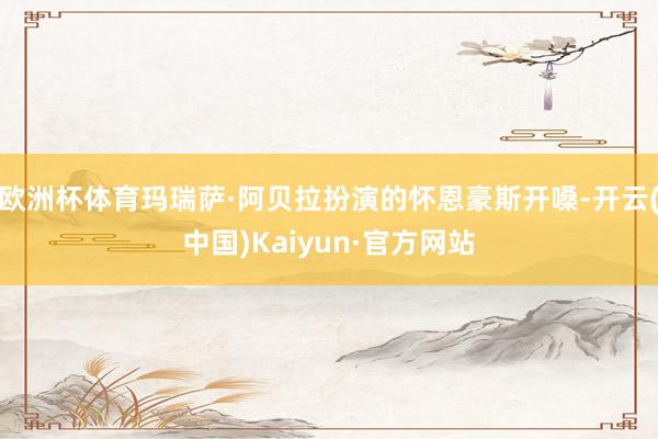 欧洲杯体育玛瑞萨·阿贝拉扮演的怀恩豪斯开嗓-开云(中国)Kaiyun·官方网站