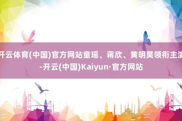 开云体育(中国)官方网站童瑶、蒋欣、黄明昊领衔主演-开云(中国)Kaiyun·官方网站