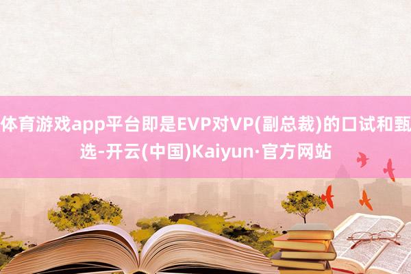 体育游戏app平台即是EVP对VP(副总裁)的口试和甄选-开云(中国)Kaiyun·官方网站