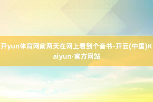 开yun体育网前两天在网上看到个音书-开云(中国)Kaiyun·官方网站