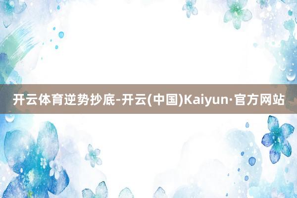 开云体育逆势抄底-开云(中国)Kaiyun·官方网站