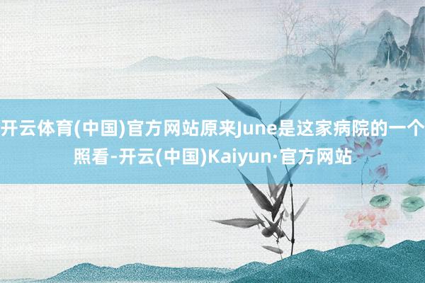 开云体育(中国)官方网站原来June是这家病院的一个照看-开云(中国)Kaiyun·官方网站