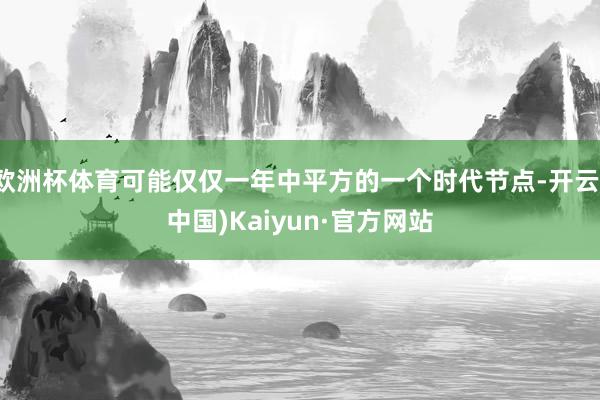 欧洲杯体育可能仅仅一年中平方的一个时代节点-开云(中国)Kaiyun·官方网站