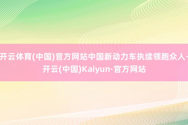 开云体育(中国)官方网站中国新动力车执续领跑众人-开云(中国)Kaiyun·官方网站