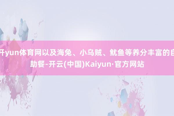 开yun体育网以及海兔、小乌贼、鱿鱼等养分丰富的自助餐-开云(中国)Kaiyun·官方网站