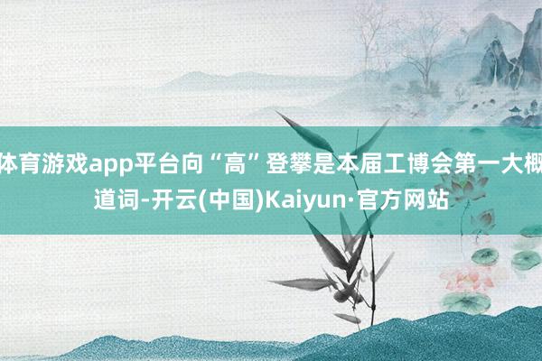 体育游戏app平台向“高”登攀是本届工博会第一大概道词-开云(中国)Kaiyun·官方网站